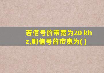 若信号的带宽为20 khz,则信号的带宽为( )